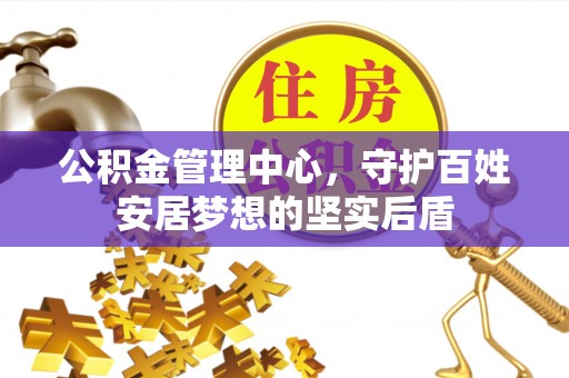 湛江公积金管理中心，守护百姓安居梦想的坚实后盾
