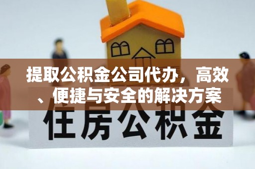 湛江提取公积金公司代办，高效、便捷与安全的解决方案