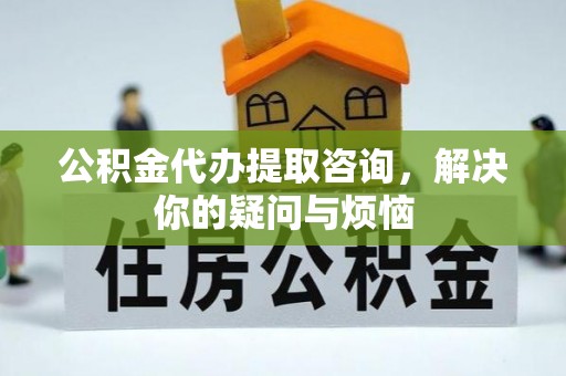 湛江公积金代办提取咨询，解决你的疑问与烦恼
