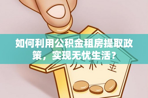 湛江如何利用公积金租房提取政策，实现无忧生活？