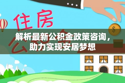湛江解析最新公积金政策咨询，助力实现安居梦想