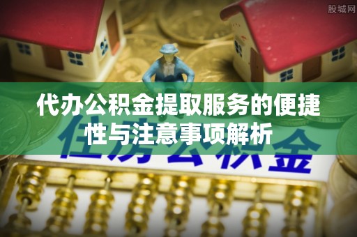 湛江代办公积金提取服务的便捷性与注意事项解析