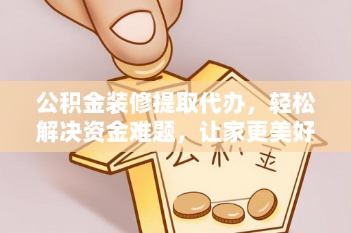 湛江公积金装修提取代办，轻松解决资金难题，让家更美好