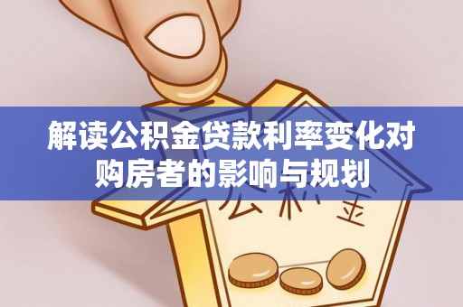 湛江解读公积金贷款利率变化对购房者的影响与规划