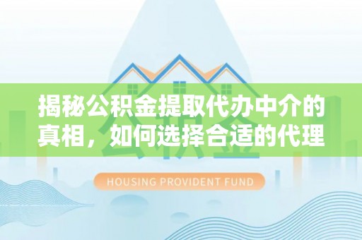 湛江揭秘公积金提取代办中介的真相，如何选择合适的代理服务？