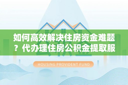 湛江如何高效解决住房资金难题？代办理住房公积金提取服务助您轻松应对