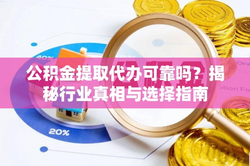 湛江公积金提取代办可靠吗？揭秘行业真相与选择指南