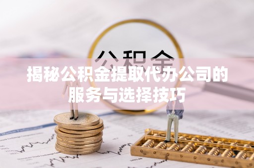 湛江揭秘公积金提取代办公司的服务与选择技巧