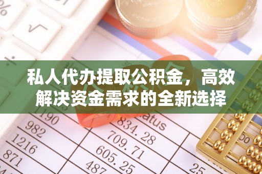 湛江私人代办提取公积金，高效解决资金需求的全新选择