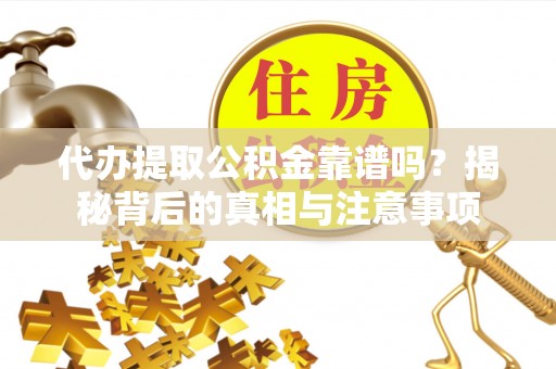 湛江代办提取公积金靠谱吗？揭秘背后的真相与注意事项