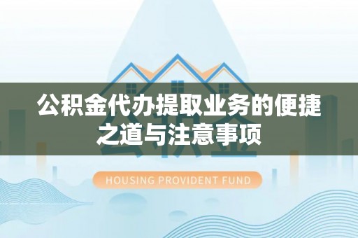 湛江公积金代办提取业务的便捷之道与注意事项
