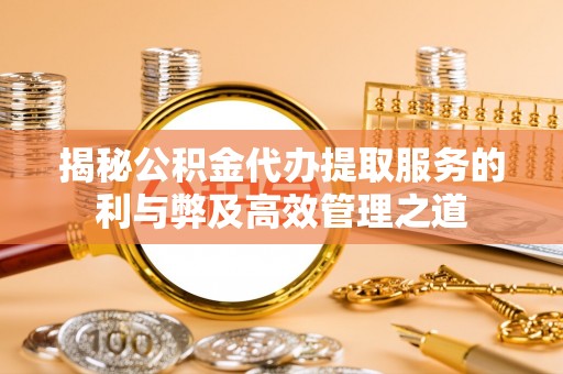 湛江揭秘公积金代办提取服务的利与弊及高效管理之道
