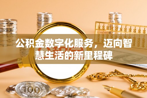 湛江公积金数字化服务，迈向智慧生活的新里程碑