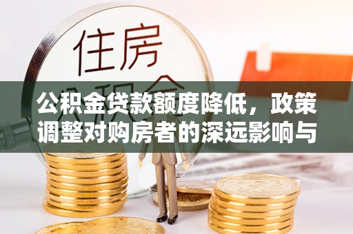 湛江公积金贷款额度降低，政策调整对购房者的深远影响与应对策略