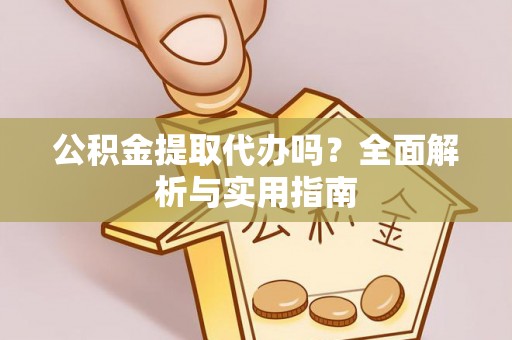 湛江公积金提取代办吗？全面解析与实用指南