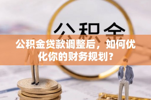 湛江公积金贷款调整后，如何优化你的财务规划？