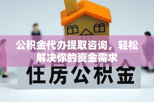 湛江公积金代办提取咨询，轻松解决你的资金需求