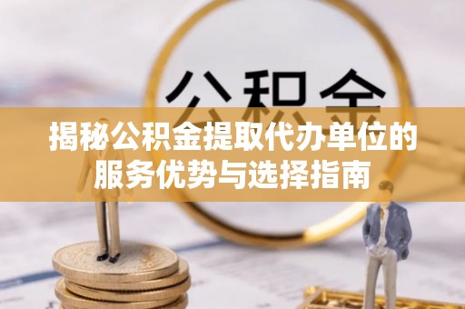 湛江揭秘公积金提取代办单位的服务优势与选择指南