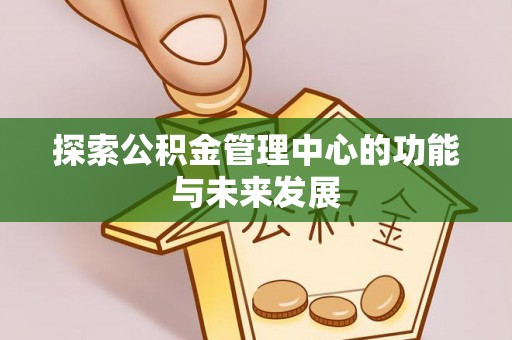 湛江探索公积金管理中心的功能与未来发展