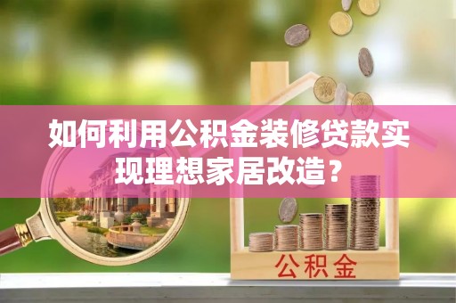 湛江如何利用公积金装修贷款实现理想家居改造？