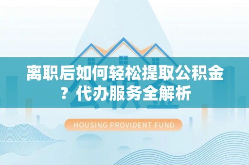 湛江离职后如何轻松提取公积金？代办服务全解析