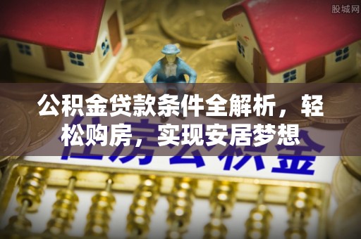 湛江公积金贷款条件全解析，轻松购房，实现安居梦想