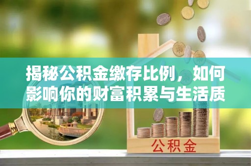 湛江揭秘公积金缴存比例，如何影响你的财富积累与生活质量