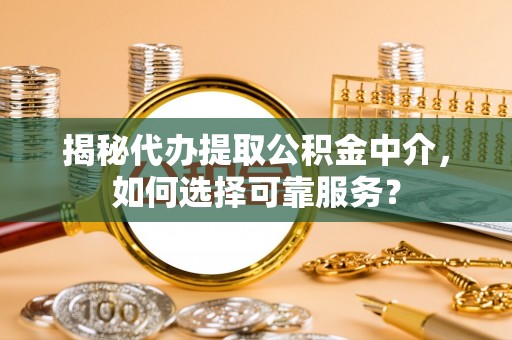 湛江揭秘代办提取公积金中介，如何选择可靠服务？