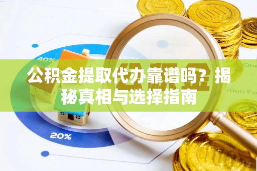 湛江公积金提取代办靠谱吗？揭秘真相与选择指南