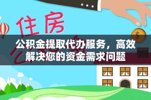 湛江公积金提取代办服务，高效解决您的资金需求问题
