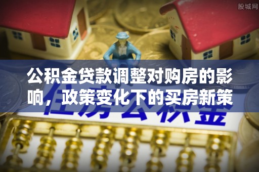湛江公积金贷款调整对购房的影响，政策变化下的买房新策略