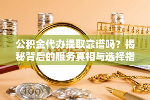 湛江公积金代办提取靠谱吗？揭秘背后的服务真相与选择指南