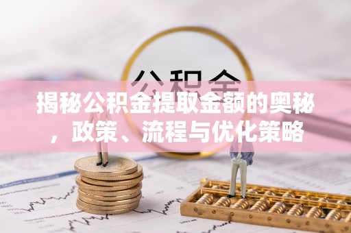 湛江揭秘公积金提取金额的奥秘，政策、流程与优化策略