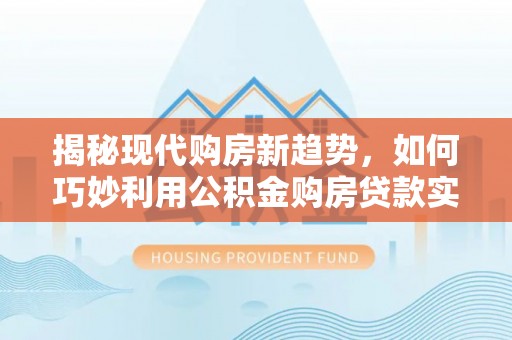 湛江揭秘现代购房新趋势，如何巧妙利用公积金购房贷款实现梦想家园
