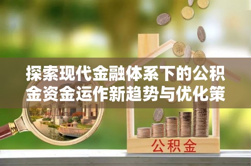 湛江探索现代金融体系下的公积金资金运作新趋势与优化策略