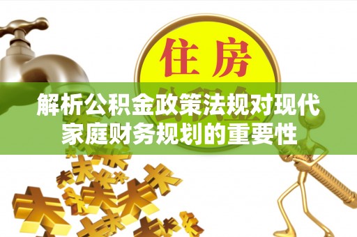 湛江解析公积金政策法规对现代家庭财务规划的重要性