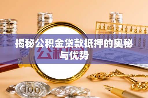湛江揭秘公积金贷款抵押的奥秘与优势