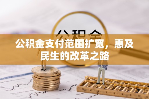 湛江公积金支付范围扩宽，惠及民生的改革之路