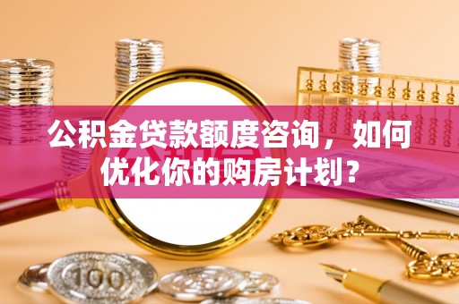 湛江公积金贷款额度咨询，如何优化你的购房计划？