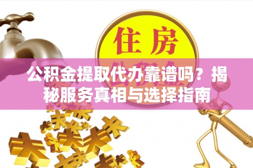 湛江公积金提取代办靠谱吗？揭秘服务真相与选择指南