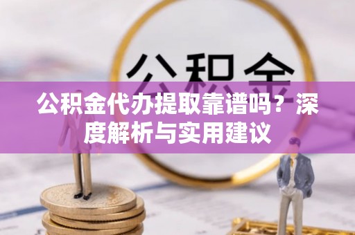 湛江公积金代办提取靠谱吗？深度解析与实用建议