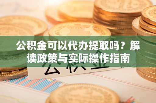 湛江公积金可以代办提取吗？解读政策与实际操作指南