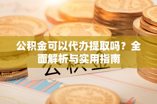 湛江公积金可以代办提取吗？全面解析与实用指南