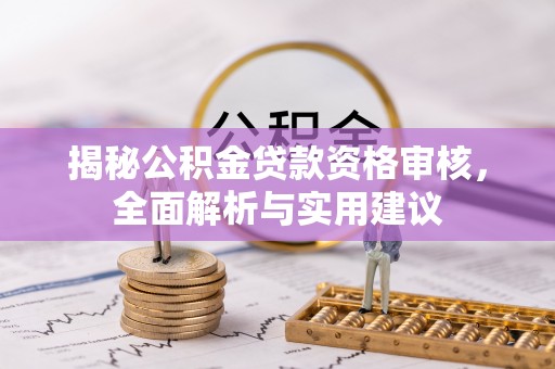 湛江揭秘公积金贷款资格审核，全面解析与实用建议