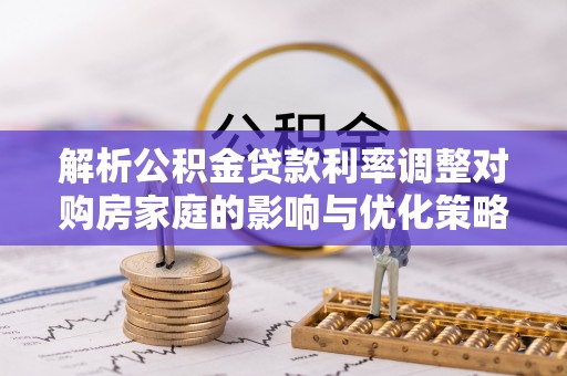 湛江解析公积金贷款利率调整对购房家庭的影响与优化策略