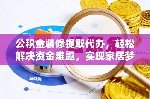 湛江公积金装修提取代办，轻松解决资金难题，实现家居梦想