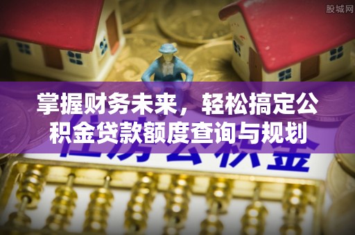 湛江掌握财务未来，轻松搞定公积金贷款额度查询与规划