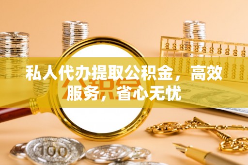 湛江私人代办提取公积金，高效服务，省心无忧