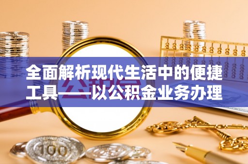 湛江全面解析现代生活中的便捷工具——以公积金业务办理流程为例