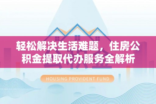 湛江轻松解决生活难题，住房公积金提取代办服务全解析